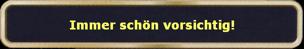 Immer schn vorsichtig!