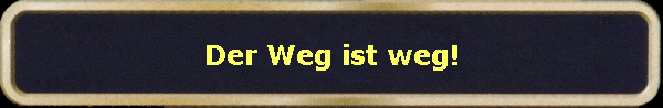 Der Weg ist weg!