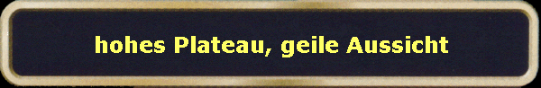 hohes Plateau, geile Aussicht